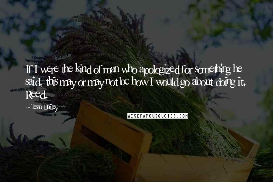 Tessa Bailey Quotes: If I were the kind of man who apologized for something he said, this may or may not be how I would go about doing it. Reed.