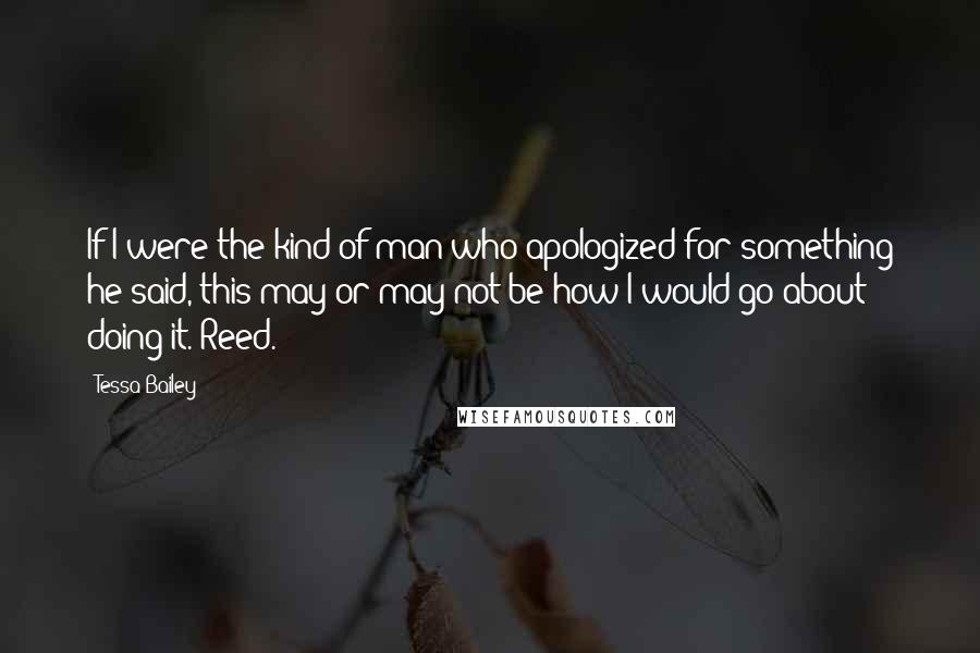 Tessa Bailey Quotes: If I were the kind of man who apologized for something he said, this may or may not be how I would go about doing it. Reed.