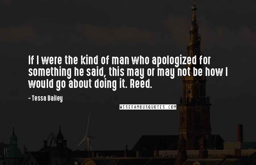 Tessa Bailey Quotes: If I were the kind of man who apologized for something he said, this may or may not be how I would go about doing it. Reed.