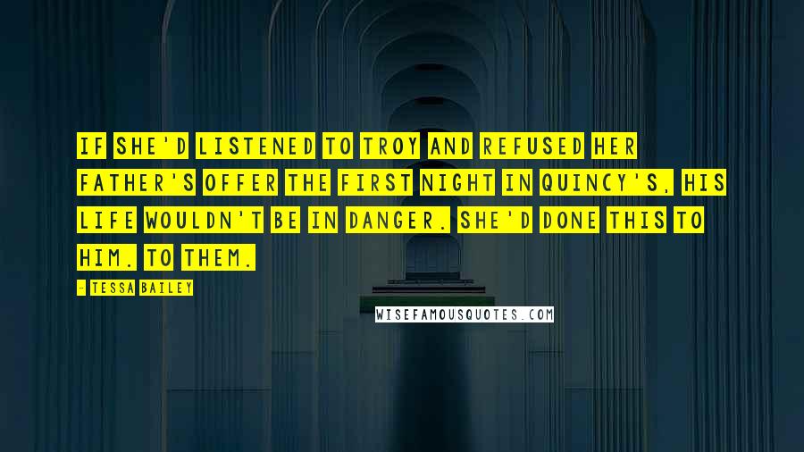 Tessa Bailey Quotes: If she'd listened to Troy and refused her father's offer the first night in Quincy's, his life wouldn't be in danger. She'd done this to him. To them.