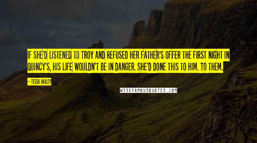 Tessa Bailey Quotes: If she'd listened to Troy and refused her father's offer the first night in Quincy's, his life wouldn't be in danger. She'd done this to him. To them.