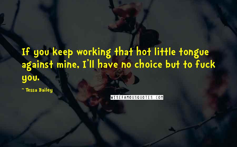 Tessa Bailey Quotes: If you keep working that hot little tongue against mine, I'll have no choice but to fuck you.