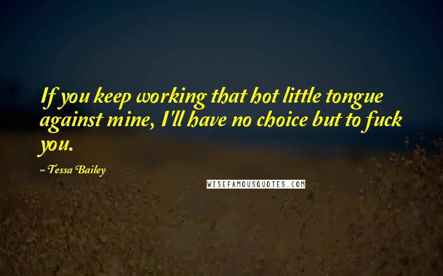 Tessa Bailey Quotes: If you keep working that hot little tongue against mine, I'll have no choice but to fuck you.