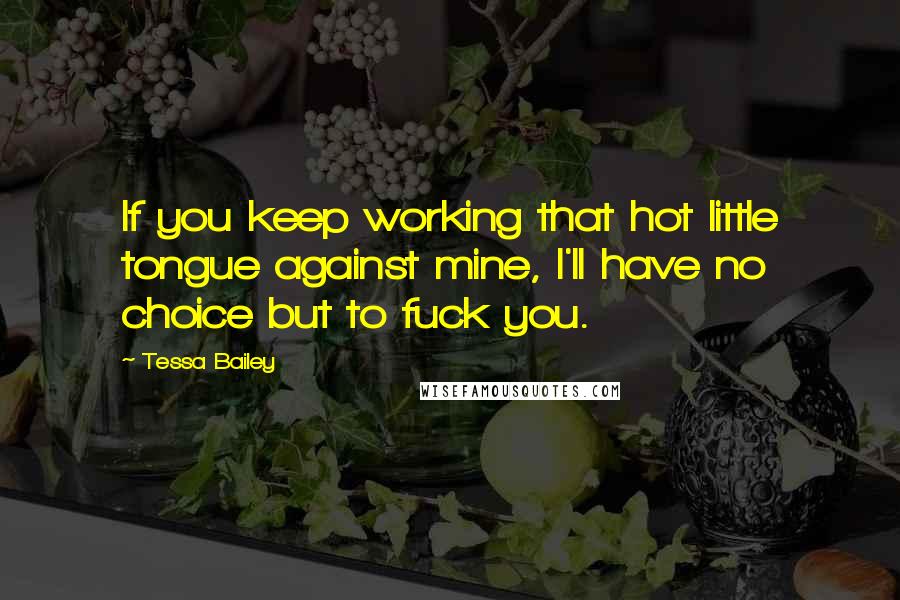 Tessa Bailey Quotes: If you keep working that hot little tongue against mine, I'll have no choice but to fuck you.
