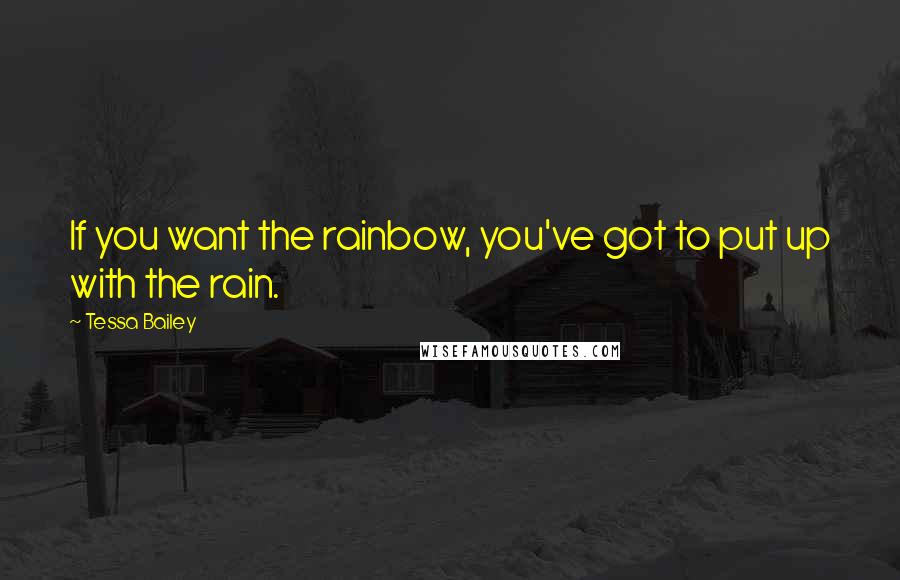 Tessa Bailey Quotes: If you want the rainbow, you've got to put up with the rain.