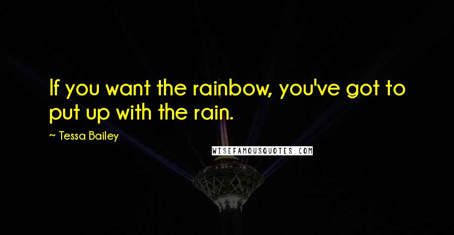 Tessa Bailey Quotes: If you want the rainbow, you've got to put up with the rain.