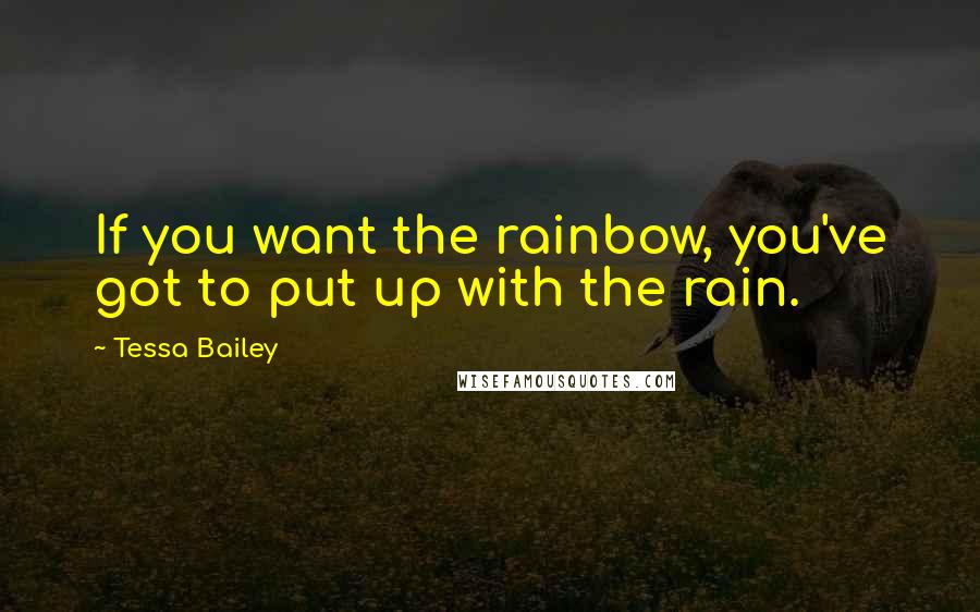 Tessa Bailey Quotes: If you want the rainbow, you've got to put up with the rain.