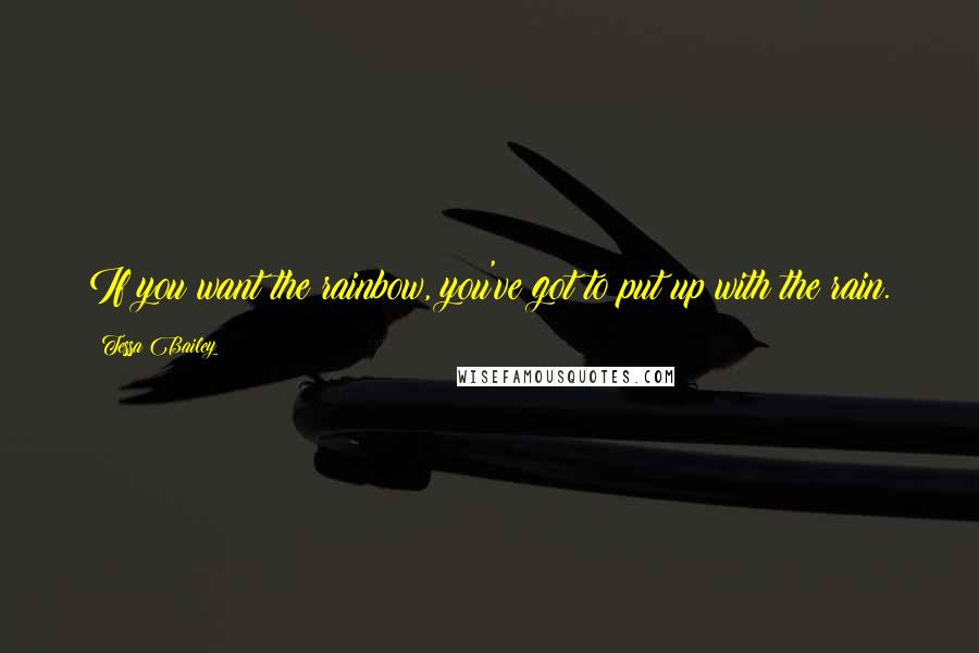 Tessa Bailey Quotes: If you want the rainbow, you've got to put up with the rain.