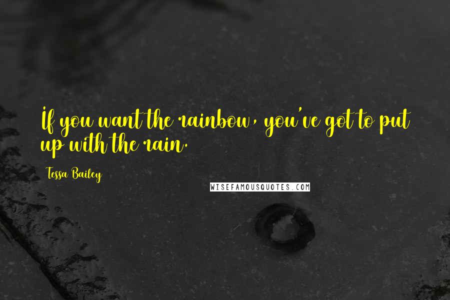 Tessa Bailey Quotes: If you want the rainbow, you've got to put up with the rain.