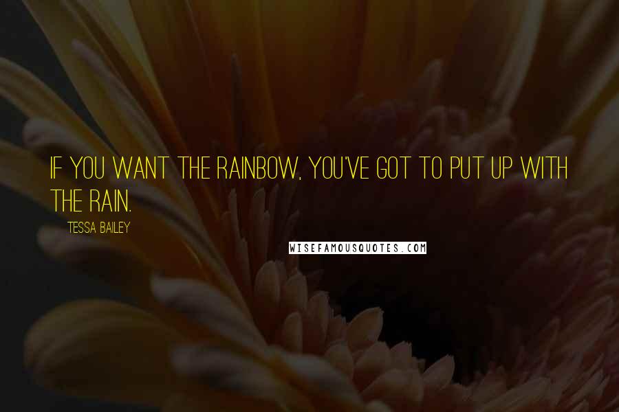 Tessa Bailey Quotes: If you want the rainbow, you've got to put up with the rain.