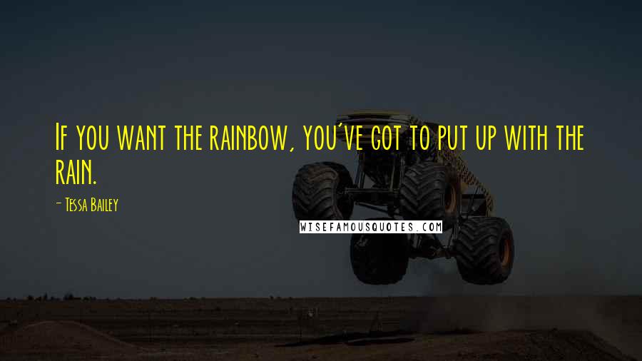 Tessa Bailey Quotes: If you want the rainbow, you've got to put up with the rain.