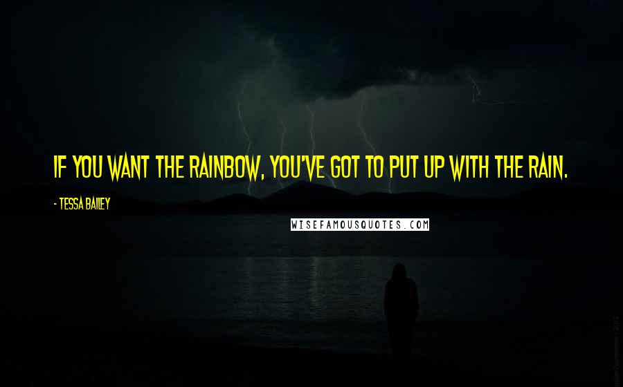 Tessa Bailey Quotes: If you want the rainbow, you've got to put up with the rain.