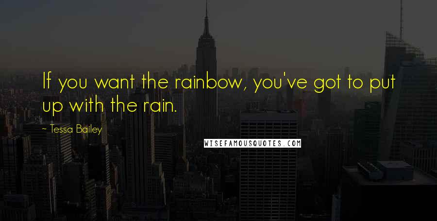Tessa Bailey Quotes: If you want the rainbow, you've got to put up with the rain.