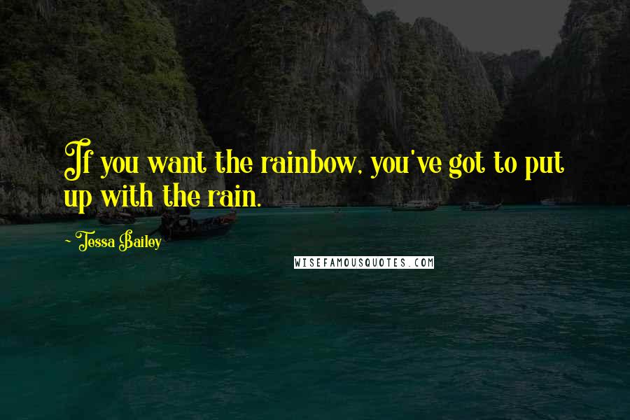Tessa Bailey Quotes: If you want the rainbow, you've got to put up with the rain.