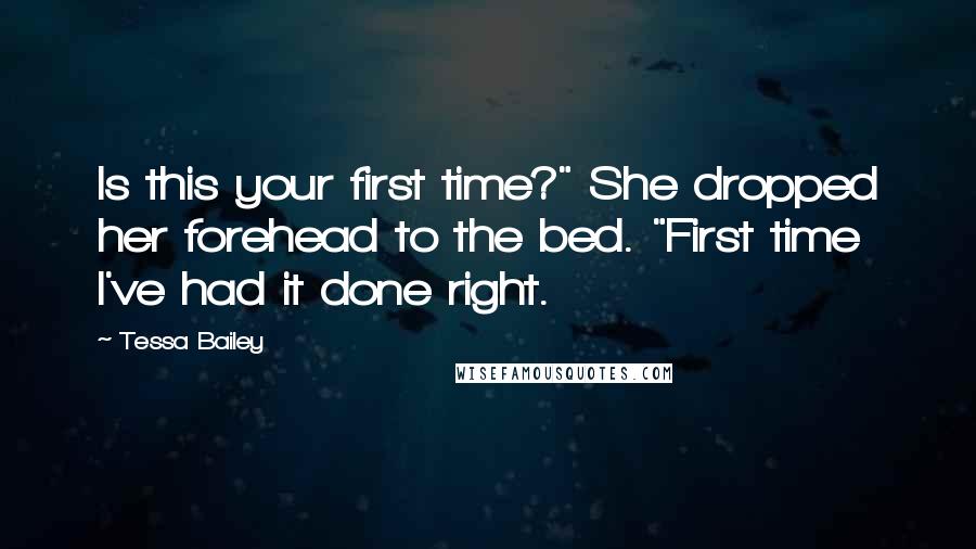 Tessa Bailey Quotes: Is this your first time?" She dropped her forehead to the bed. "First time I've had it done right.