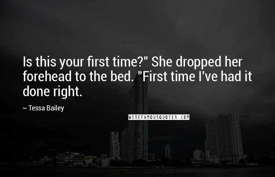 Tessa Bailey Quotes: Is this your first time?" She dropped her forehead to the bed. "First time I've had it done right.