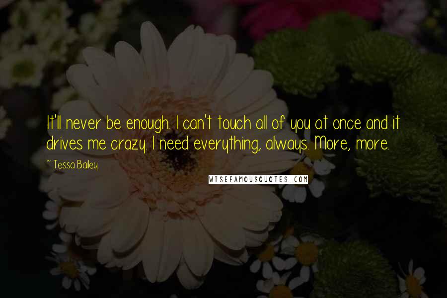 Tessa Bailey Quotes: It'll never be enough. I can't touch all of you at once and it drives me crazy. I need everything, always. More, more.