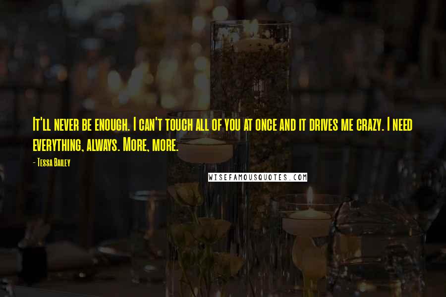 Tessa Bailey Quotes: It'll never be enough. I can't touch all of you at once and it drives me crazy. I need everything, always. More, more.