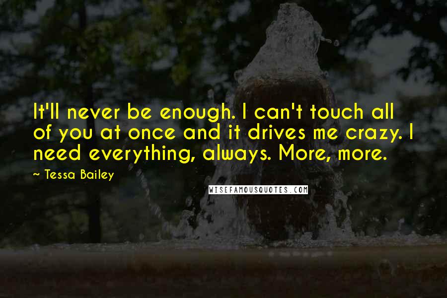 Tessa Bailey Quotes: It'll never be enough. I can't touch all of you at once and it drives me crazy. I need everything, always. More, more.
