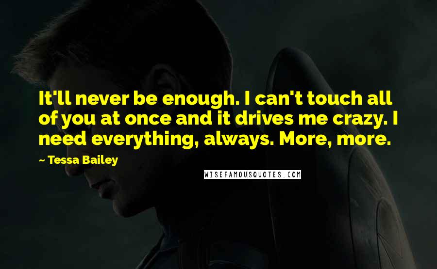 Tessa Bailey Quotes: It'll never be enough. I can't touch all of you at once and it drives me crazy. I need everything, always. More, more.