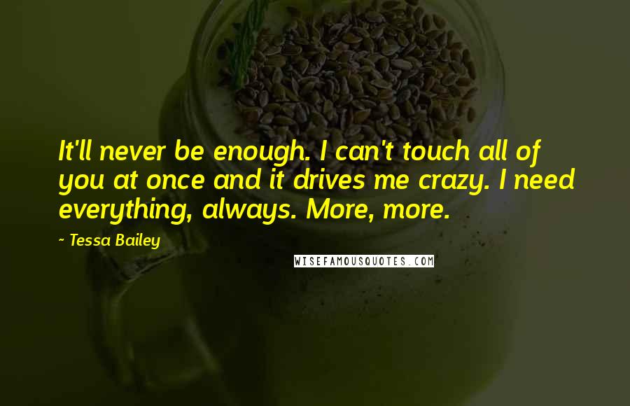 Tessa Bailey Quotes: It'll never be enough. I can't touch all of you at once and it drives me crazy. I need everything, always. More, more.