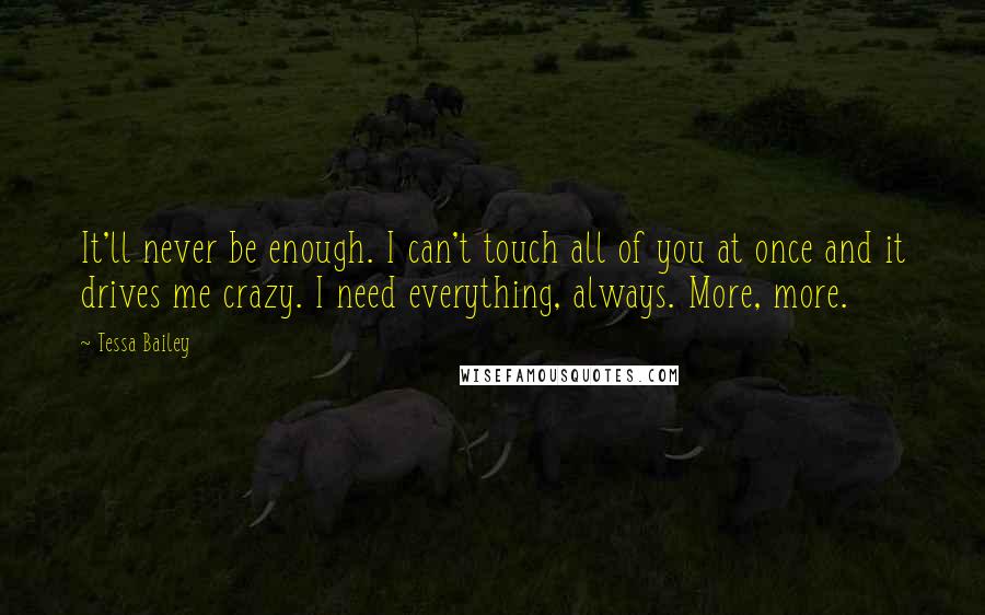 Tessa Bailey Quotes: It'll never be enough. I can't touch all of you at once and it drives me crazy. I need everything, always. More, more.