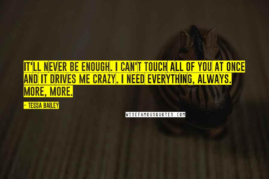 Tessa Bailey Quotes: It'll never be enough. I can't touch all of you at once and it drives me crazy. I need everything, always. More, more.