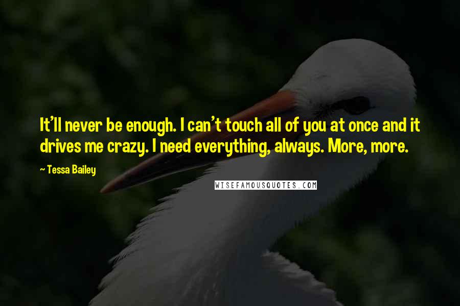 Tessa Bailey Quotes: It'll never be enough. I can't touch all of you at once and it drives me crazy. I need everything, always. More, more.