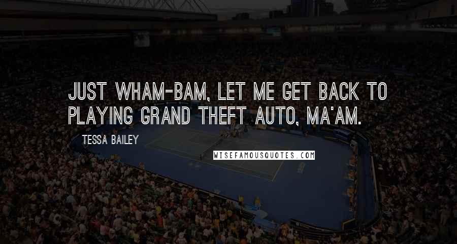 Tessa Bailey Quotes: Just wham-bam, let me get back to playing Grand Theft Auto, ma'am.