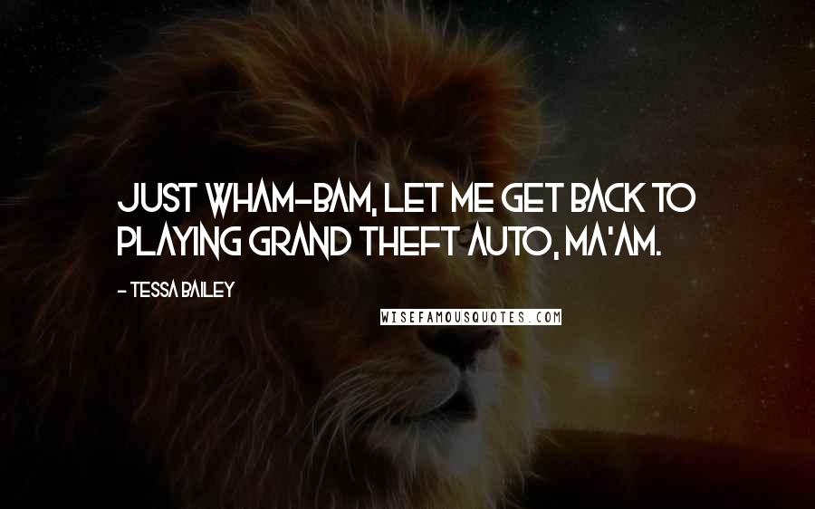 Tessa Bailey Quotes: Just wham-bam, let me get back to playing Grand Theft Auto, ma'am.