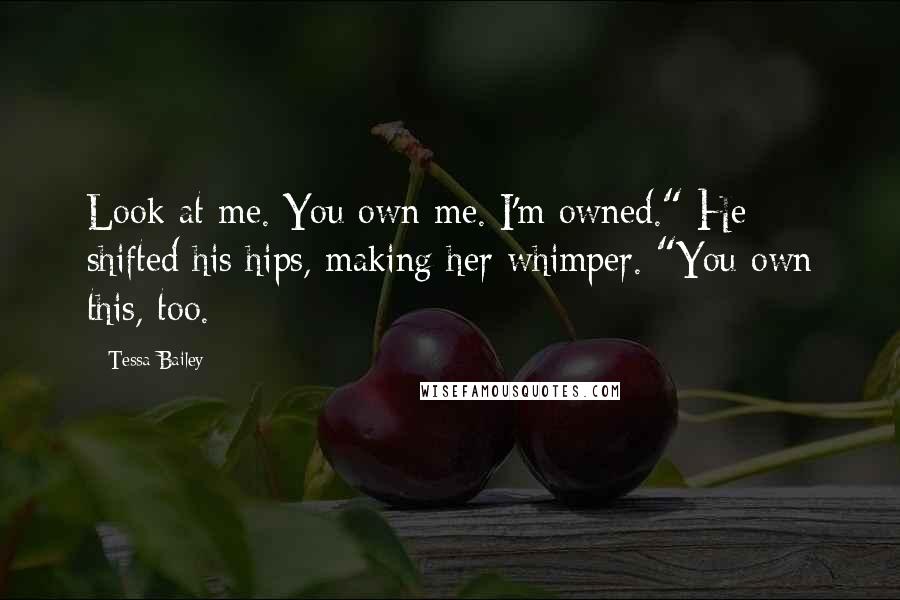 Tessa Bailey Quotes: Look at me. You own me. I'm owned." He shifted his hips, making her whimper. "You own this, too.