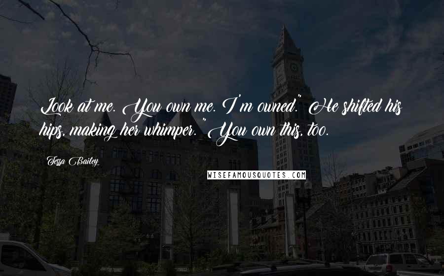 Tessa Bailey Quotes: Look at me. You own me. I'm owned." He shifted his hips, making her whimper. "You own this, too.