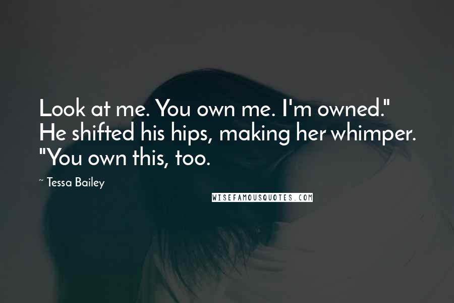 Tessa Bailey Quotes: Look at me. You own me. I'm owned." He shifted his hips, making her whimper. "You own this, too.