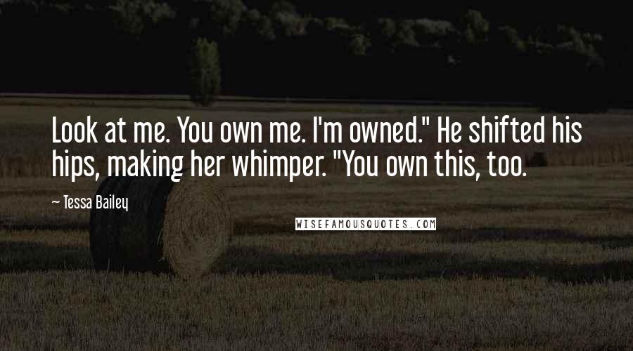 Tessa Bailey Quotes: Look at me. You own me. I'm owned." He shifted his hips, making her whimper. "You own this, too.