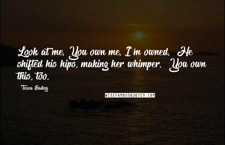 Tessa Bailey Quotes: Look at me. You own me. I'm owned." He shifted his hips, making her whimper. "You own this, too.