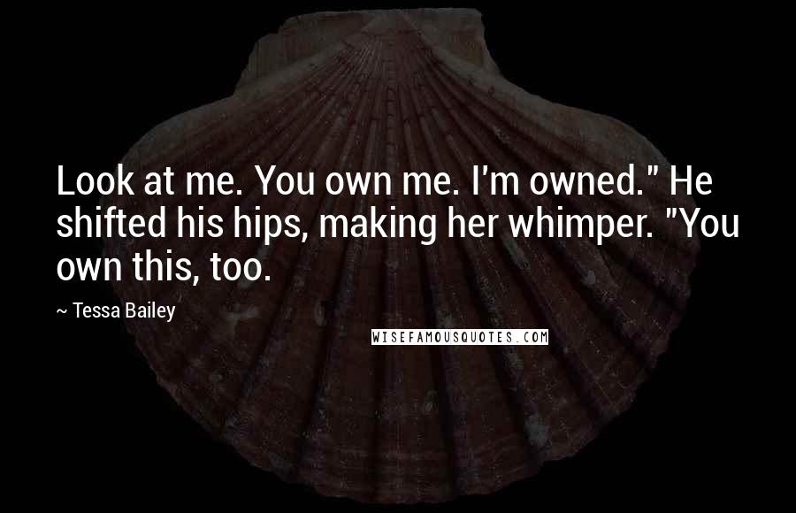 Tessa Bailey Quotes: Look at me. You own me. I'm owned." He shifted his hips, making her whimper. "You own this, too.