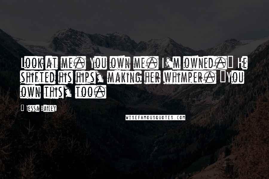 Tessa Bailey Quotes: Look at me. You own me. I'm owned." He shifted his hips, making her whimper. "You own this, too.