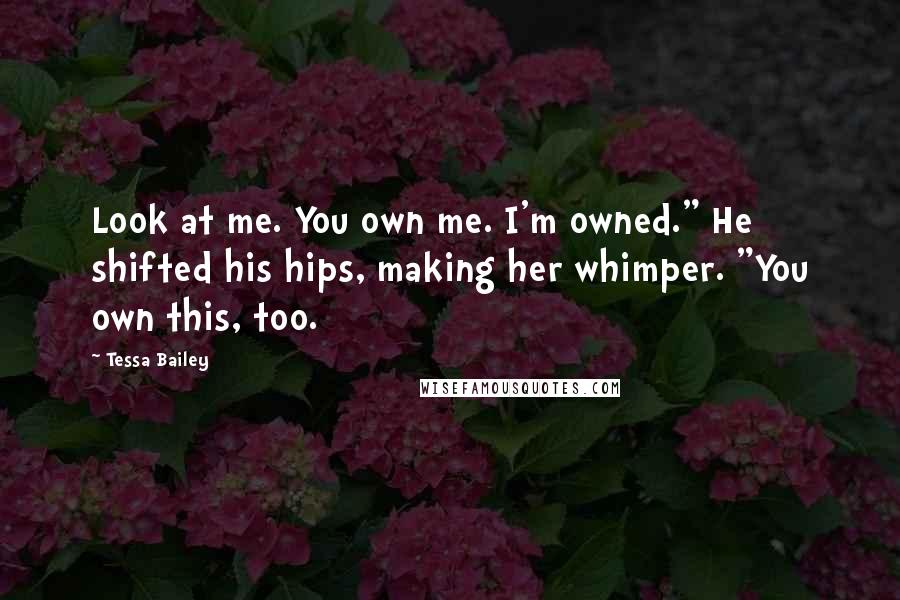 Tessa Bailey Quotes: Look at me. You own me. I'm owned." He shifted his hips, making her whimper. "You own this, too.