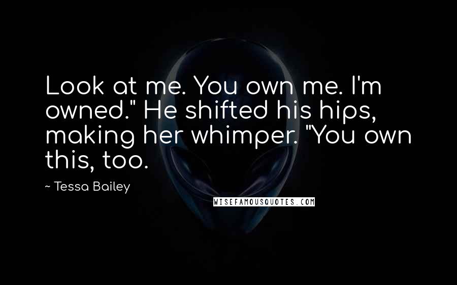 Tessa Bailey Quotes: Look at me. You own me. I'm owned." He shifted his hips, making her whimper. "You own this, too.