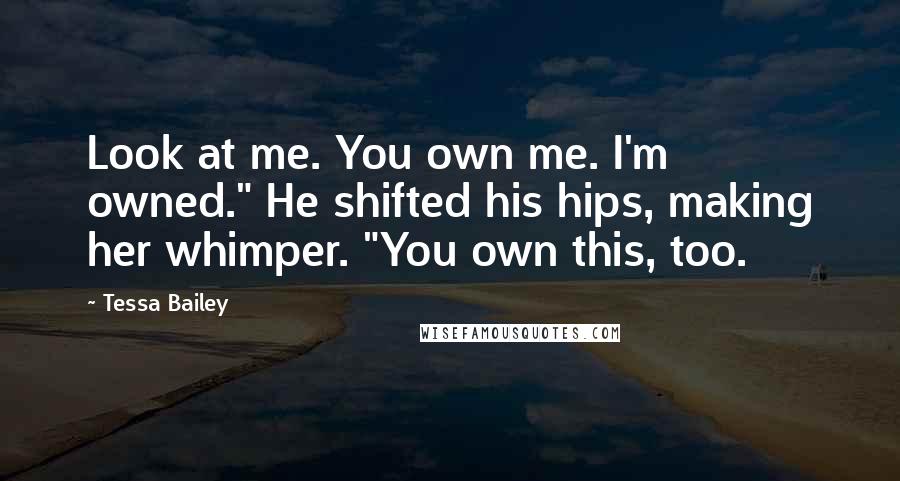 Tessa Bailey Quotes: Look at me. You own me. I'm owned." He shifted his hips, making her whimper. "You own this, too.