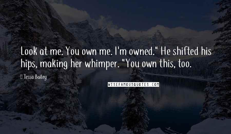 Tessa Bailey Quotes: Look at me. You own me. I'm owned." He shifted his hips, making her whimper. "You own this, too.