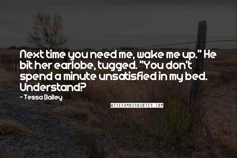 Tessa Bailey Quotes: Next time you need me, wake me up." He bit her earlobe, tugged. "You don't spend a minute unsatisfied in my bed. Understand?