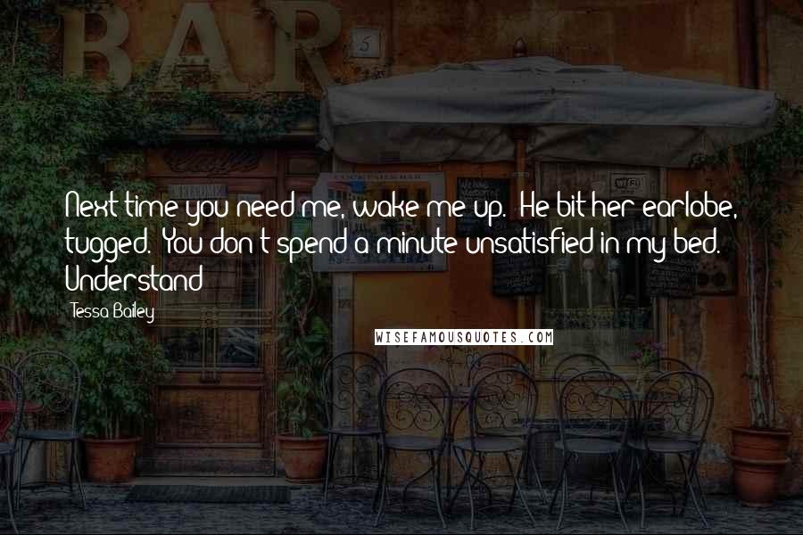Tessa Bailey Quotes: Next time you need me, wake me up." He bit her earlobe, tugged. "You don't spend a minute unsatisfied in my bed. Understand?