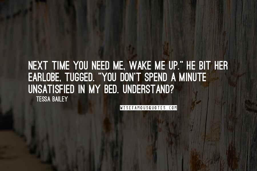 Tessa Bailey Quotes: Next time you need me, wake me up." He bit her earlobe, tugged. "You don't spend a minute unsatisfied in my bed. Understand?