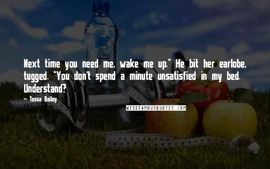 Tessa Bailey Quotes: Next time you need me, wake me up." He bit her earlobe, tugged. "You don't spend a minute unsatisfied in my bed. Understand?