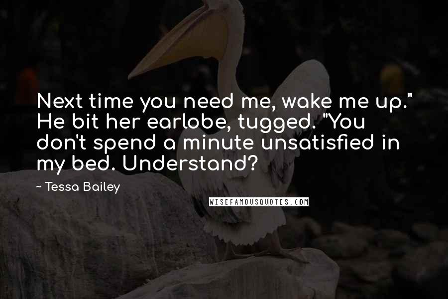 Tessa Bailey Quotes: Next time you need me, wake me up." He bit her earlobe, tugged. "You don't spend a minute unsatisfied in my bed. Understand?