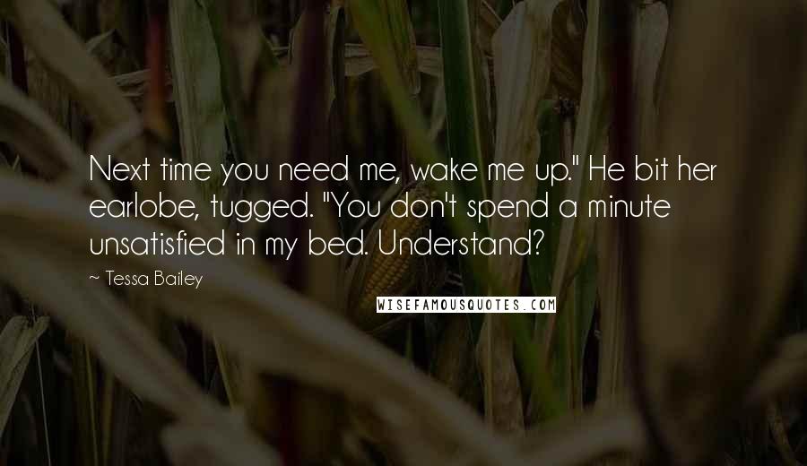 Tessa Bailey Quotes: Next time you need me, wake me up." He bit her earlobe, tugged. "You don't spend a minute unsatisfied in my bed. Understand?