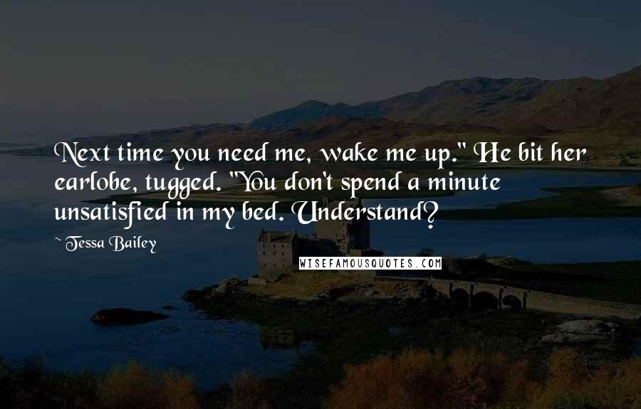 Tessa Bailey Quotes: Next time you need me, wake me up." He bit her earlobe, tugged. "You don't spend a minute unsatisfied in my bed. Understand?