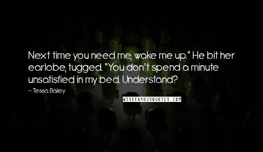Tessa Bailey Quotes: Next time you need me, wake me up." He bit her earlobe, tugged. "You don't spend a minute unsatisfied in my bed. Understand?