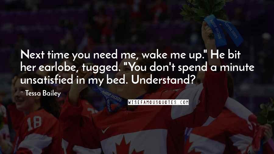 Tessa Bailey Quotes: Next time you need me, wake me up." He bit her earlobe, tugged. "You don't spend a minute unsatisfied in my bed. Understand?